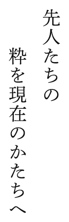 先人たちの 粋を現在のかたちへ